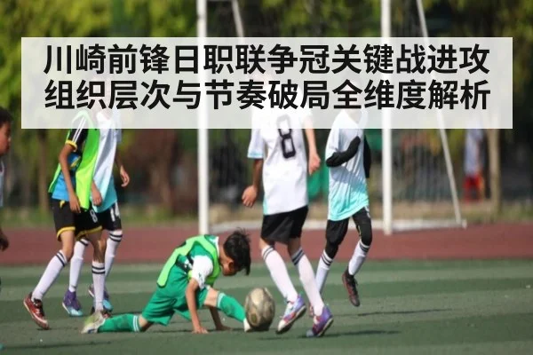 川崎前锋日职联争冠关键战进攻组织层次与节奏破局全维度解析（kaiyun）