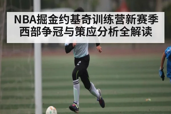 NBA掘金约基奇训练营新赛季西部争冠与策应分析全解读（kaiyun）
