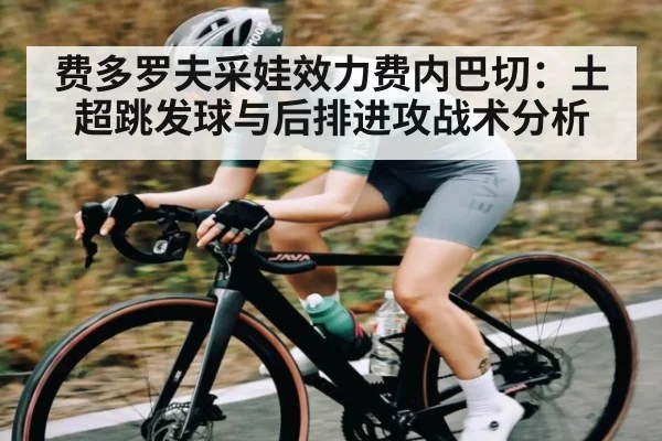 费多罗夫采娃效力费内巴切：土超跳发球与后排进攻战术分析（kaiyun）