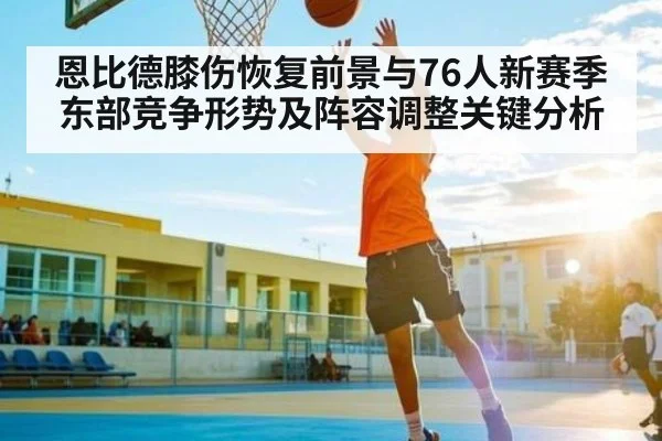 恩比德膝伤恢复前景与76人新赛季东部竞争形势及阵容调整关键分析（kaiyun）