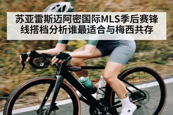 苏亚雷斯迈阿密国际MLS季后赛锋线搭档分析谁最适合与梅西共存（kaiyun）