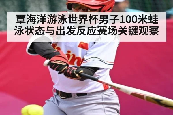 覃海洋游泳世界杯男子100米蛙泳状态与出发反应赛场关键观察（kaiyun）