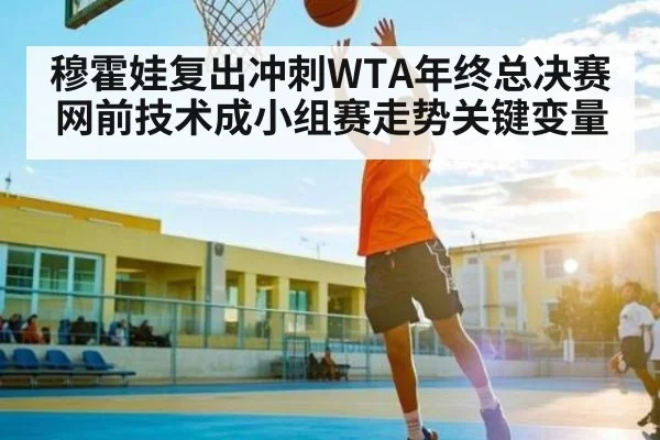 穆霍娃复出冲刺WTA年终总决赛网前技术成小组赛走势关键变量