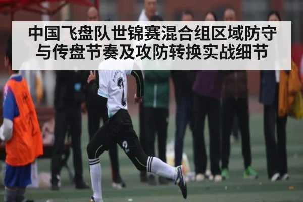 中国飞盘队世锦赛混合组区域防守与传盘节奏及攻防转换实战细节